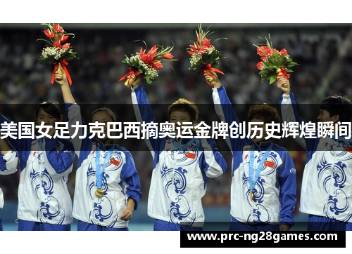 美国女足力克巴西摘奥运金牌创历史辉煌瞬间 美国女足力克巴西摘奥运金牌创历史辉煌瞬间
