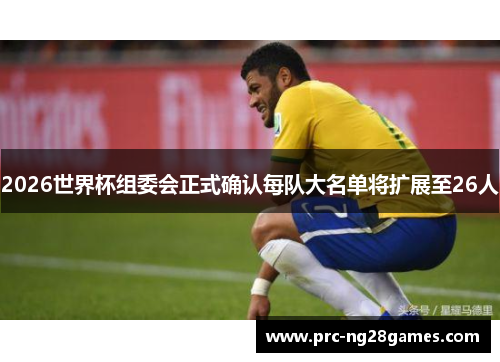 2026世界杯组委会正式确认每队大名单将扩展至26人