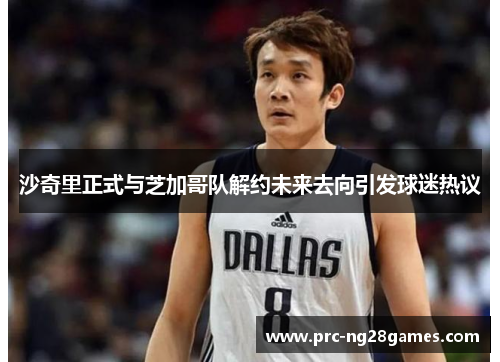 沙奇里正式与芝加哥队解约未来去向引发球迷热议 沙奇里正式与芝加哥队解约未来去向引发球迷热议