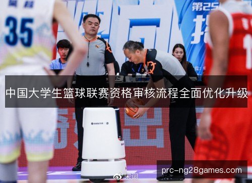 中国大学生篮球联赛资格审核流程全面优化升级 中国大学生篮球联赛资格审核流程全面优化升级