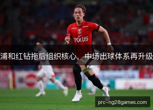 浦和红钻拖后组织核心，中场出球体系再升级