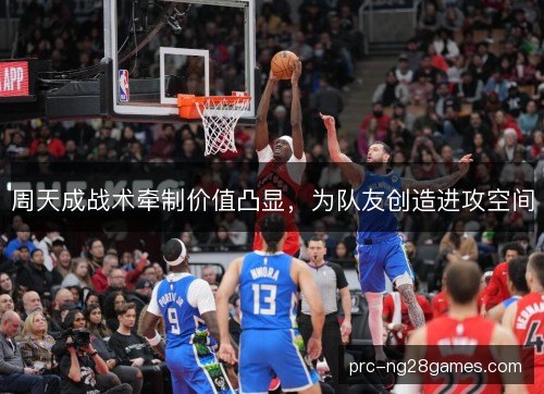 周天成战术牵制价值凸显，为队友创造进攻空间