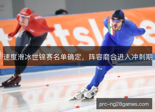速度滑冰世锦赛名单确定,阵容磨合进入冲刺期 速度滑冰世锦赛名单确定,阵容磨合进入冲刺期